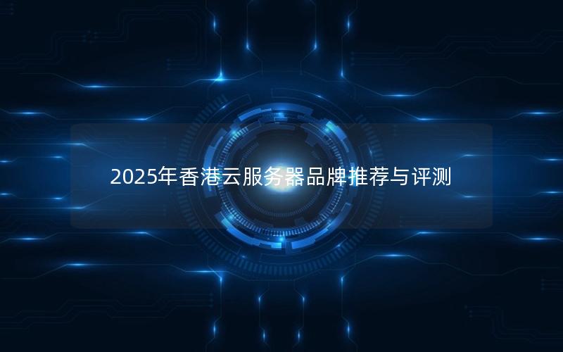 2025年香港云服务器品牌推荐与评测