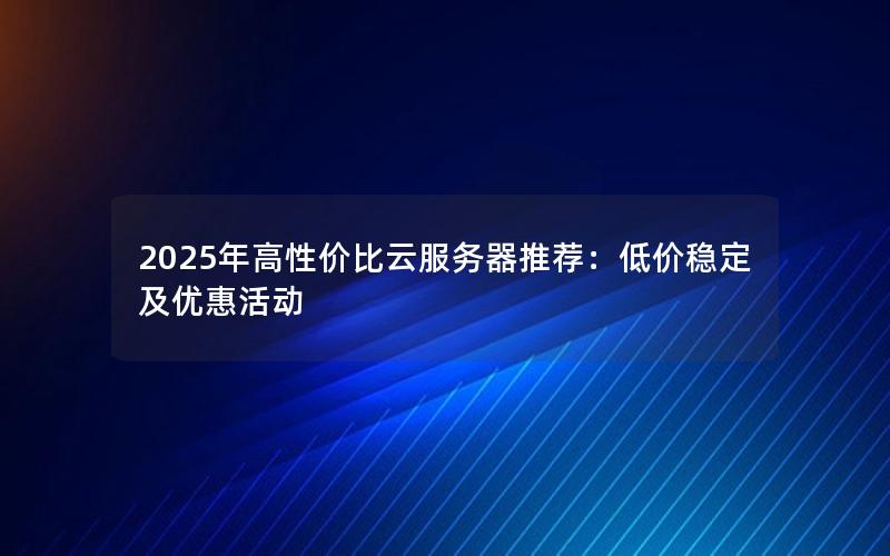 2025年高性价比云服务器推荐：低价稳定及优惠活动