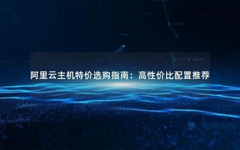 阿里云主机特价选购指南：高性价比配置推荐