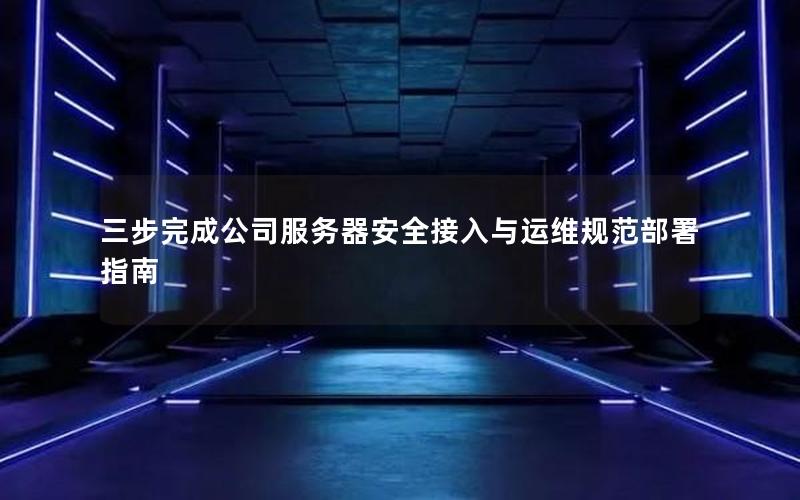 三步完成公司服务器安全接入与运维规范部署指南