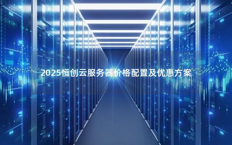 2025恒创云服务器价格配置及优惠方案