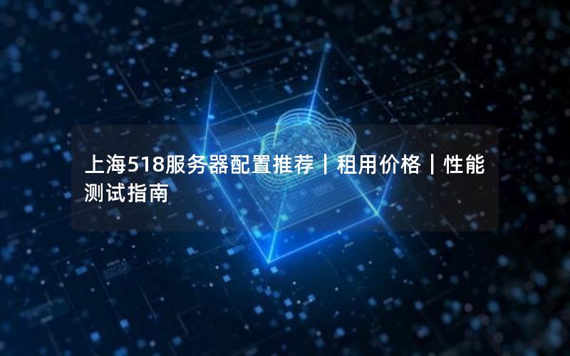 上海518服务器配置推荐｜租用价格｜性能测试指南