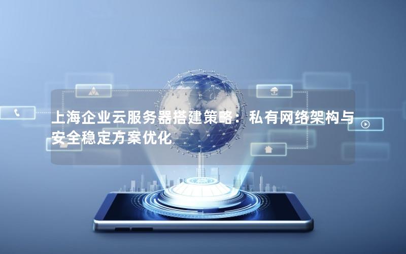 上海企业云服务器搭建策略：私有网络架构与安全稳定方案优化