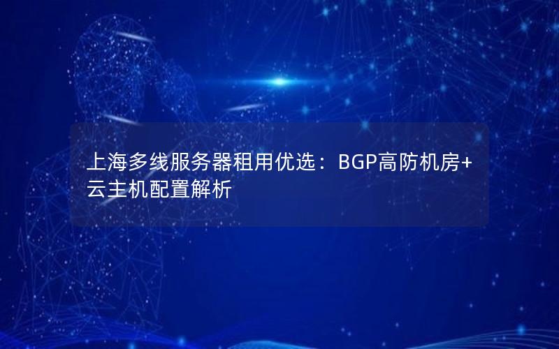 上海多线服务器租用优选：BGP高防机房+云主机配置解析