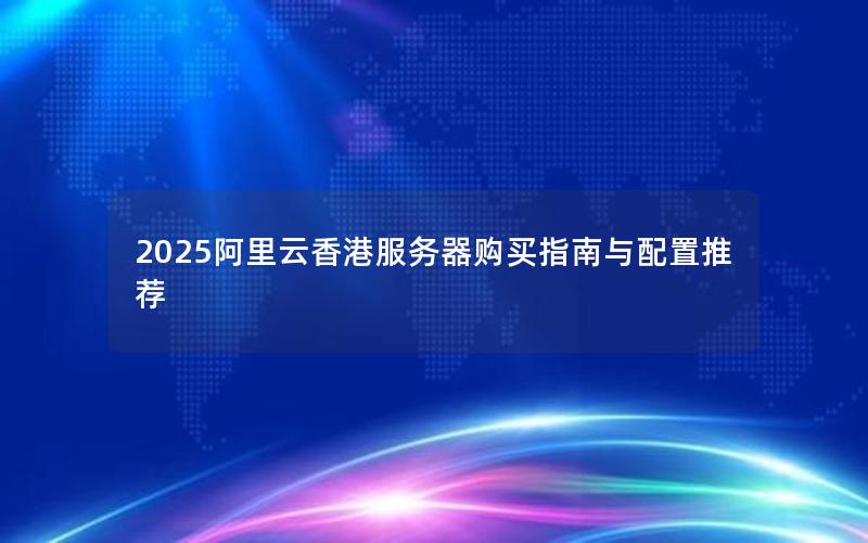 2025阿里云香港服务器购买指南与配置推荐