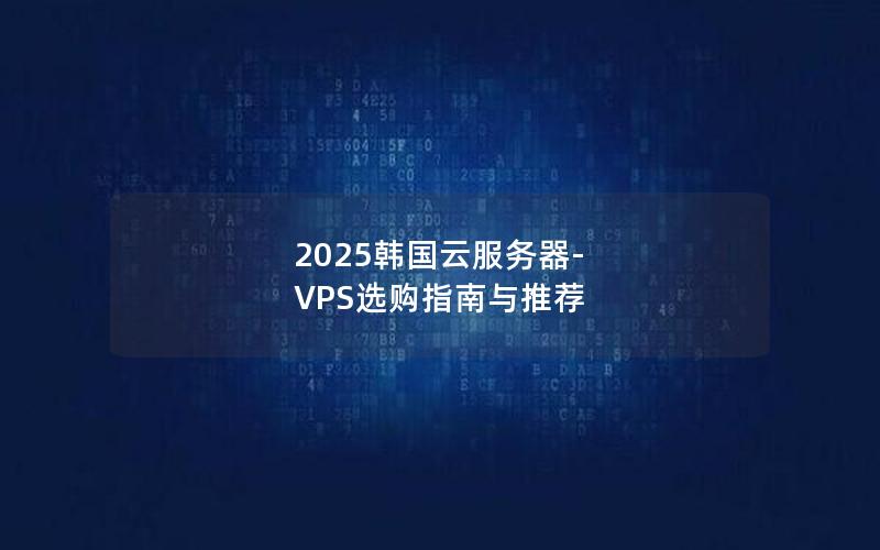 2025韩国云服务器-VPS选购指南与推荐