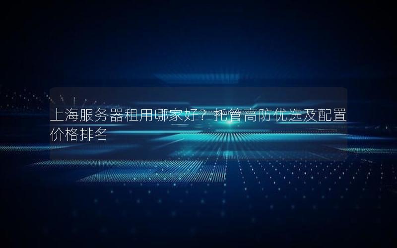 上海服务器租用哪家好？托管高防优选及配置价格排名