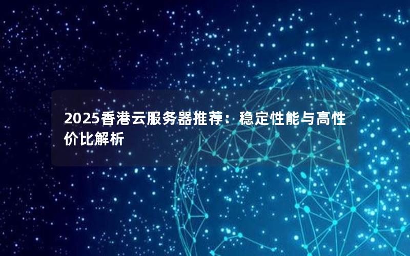 2025香港云服务器推荐：稳定性能与高性价比解析