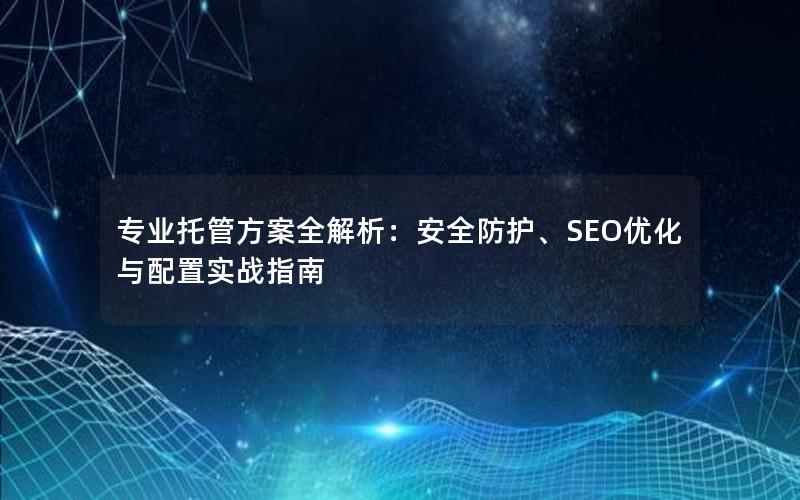 专业托管方案全解析：安全防护、SEO优化与配置实战指南