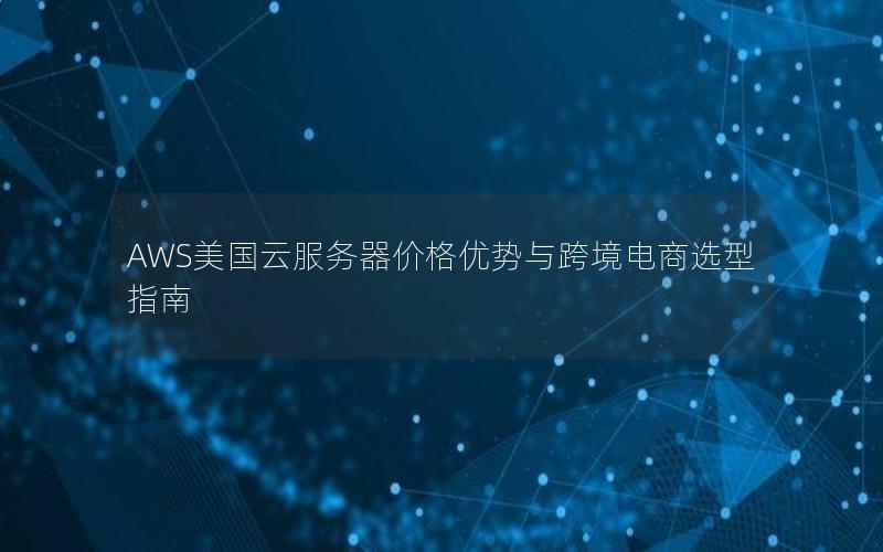 AWS美国云服务器价格优势与跨境电商选型指南