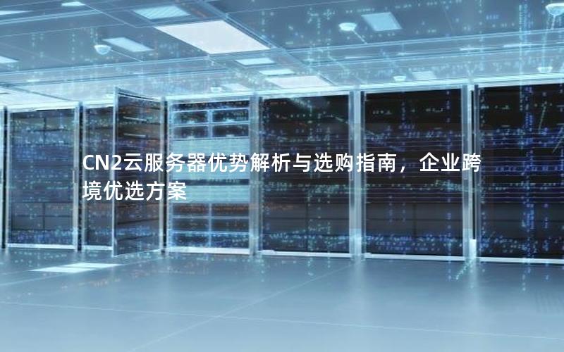 CN2云服务器优势解析与选购指南，企业跨境优选方案