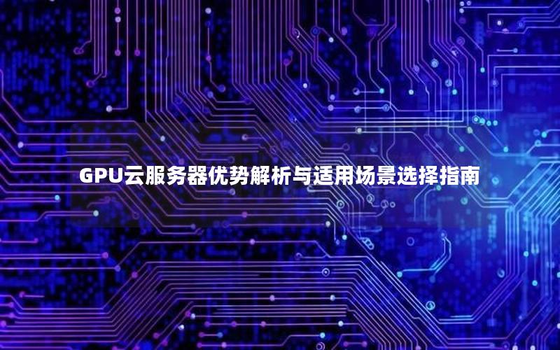 GPU云服务器优势解析与适用场景选择指南
