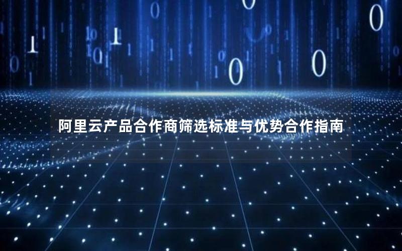 阿里云产品合作商筛选标准与优势合作指南