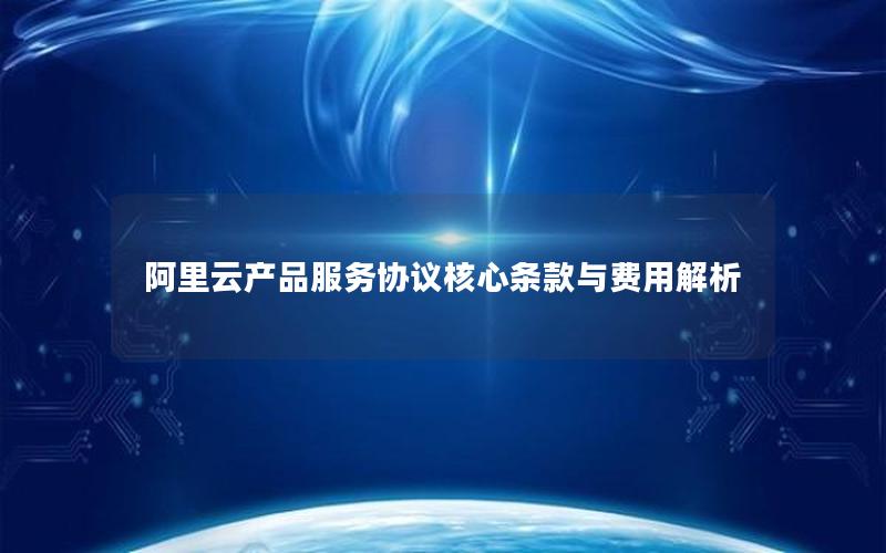 阿里云产品服务协议核心条款与费用解析