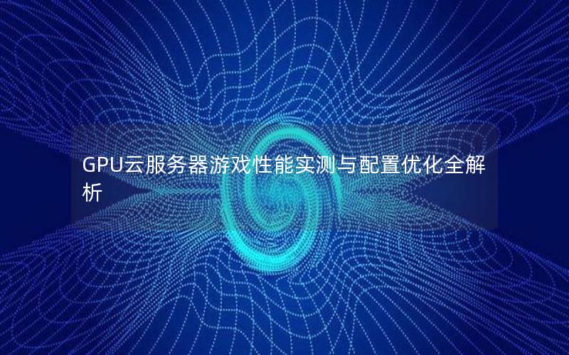 GPU云服务器游戏性能实测与配置优化全解析