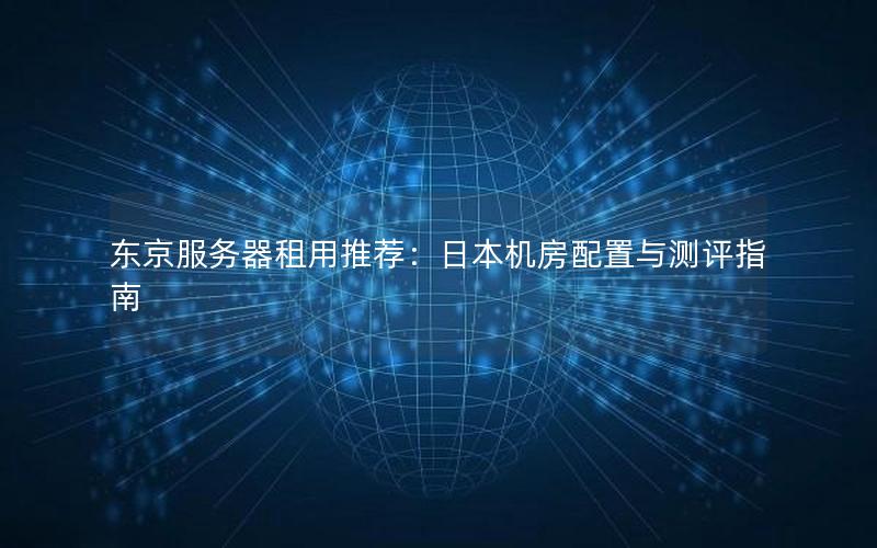东京服务器租用推荐：日本机房配置与测评指南