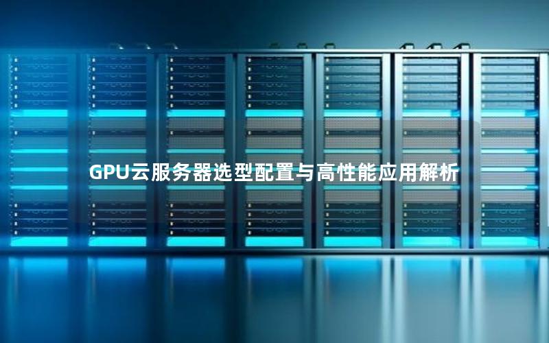 GPU云服务器选型配置与高性能应用解析
