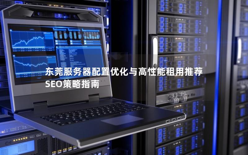 东莞服务器配置优化与高性能租用推荐  SEO策略指南