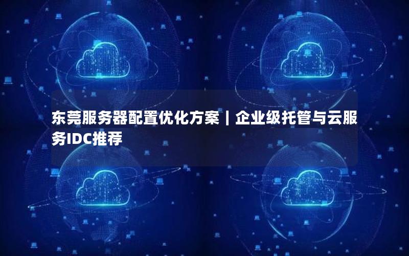 东莞服务器配置优化方案｜企业级托管与云服务IDC推荐