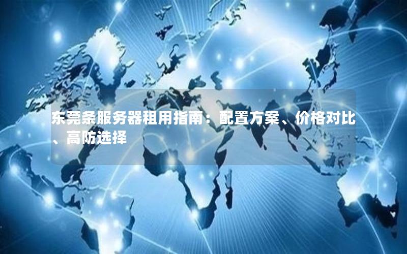 东莞条服务器租用指南：配置方案、价格对比、高防选择