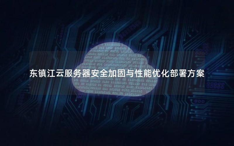 东镇江云服务器安全加固与性能优化部署方案