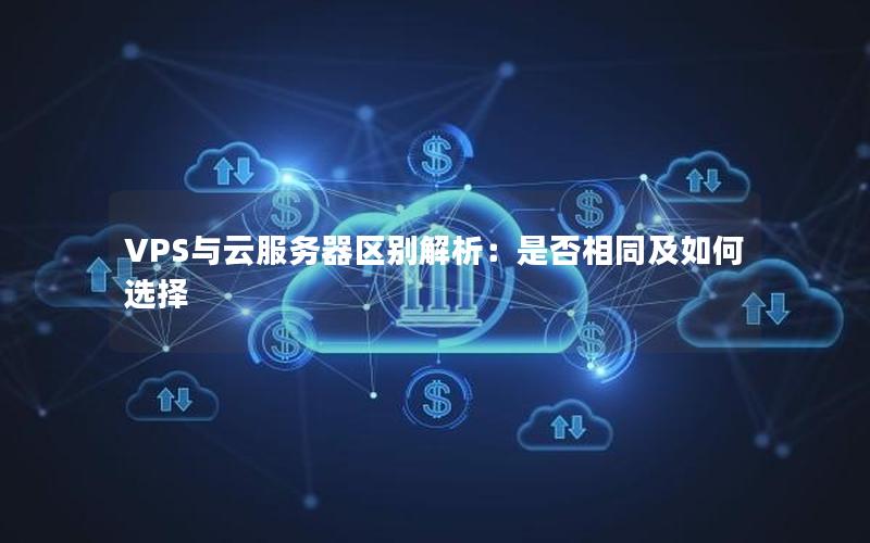 VPS与云服务器区别解析：是否相同及如何选择