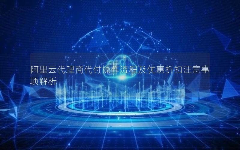 阿里云代理商代付操作流程及优惠折扣注意事项解析