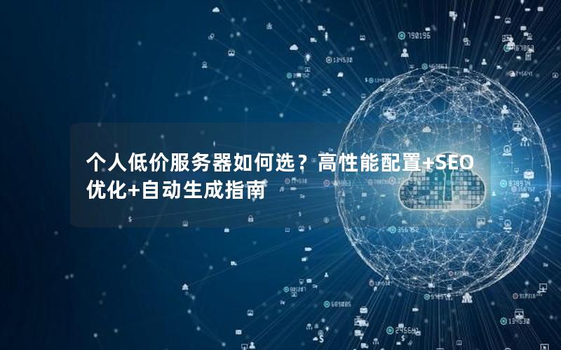 个人低价服务器如何选？高性能配置+SEO优化+自动生成指南