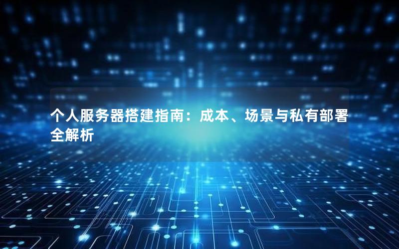 个人服务器搭建指南：成本、场景与私有部署全解析