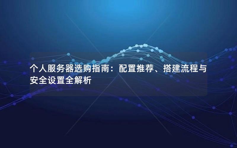 个人服务器选购指南：配置推荐、搭建流程与安全设置全解析