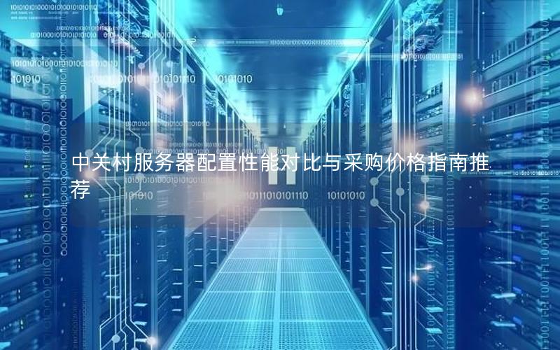 中关村服务器配置性能对比与采购价格指南推荐