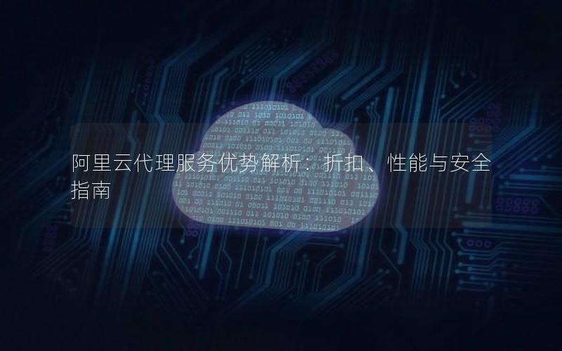 阿里云代理服务优势解析：折扣、性能与安全指南