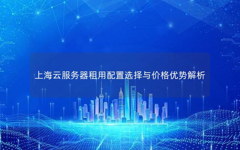 上海云服务器租用配置选择与价格优势解析