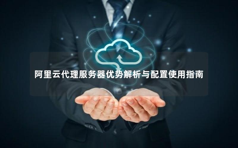 阿里云代理服务器优势解析与配置使用指南
