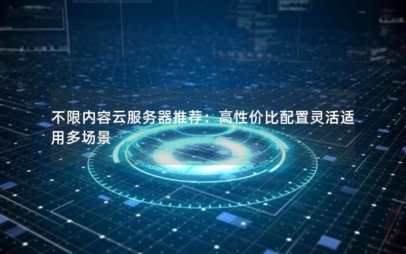 不限内容云服务器推荐：高性价比配置灵活适用多场景