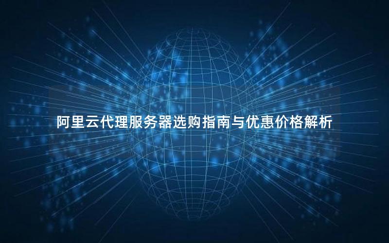 阿里云代理服务器选购指南与优惠价格解析