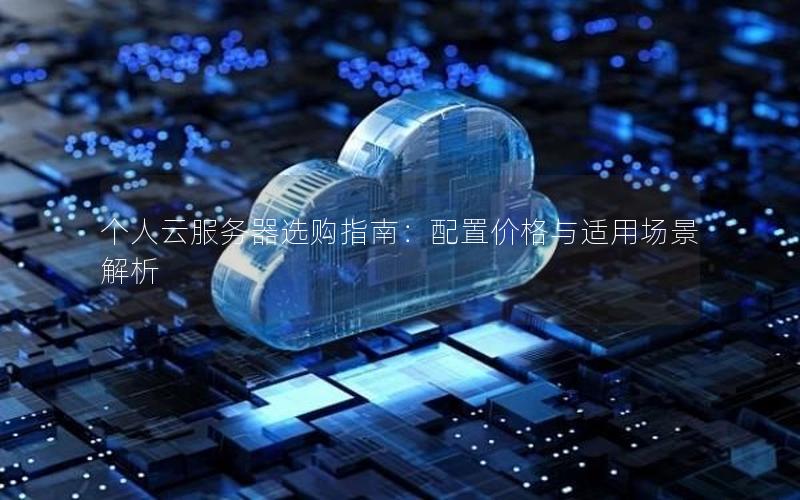 个人云服务器选购指南：配置价格与适用场景解析