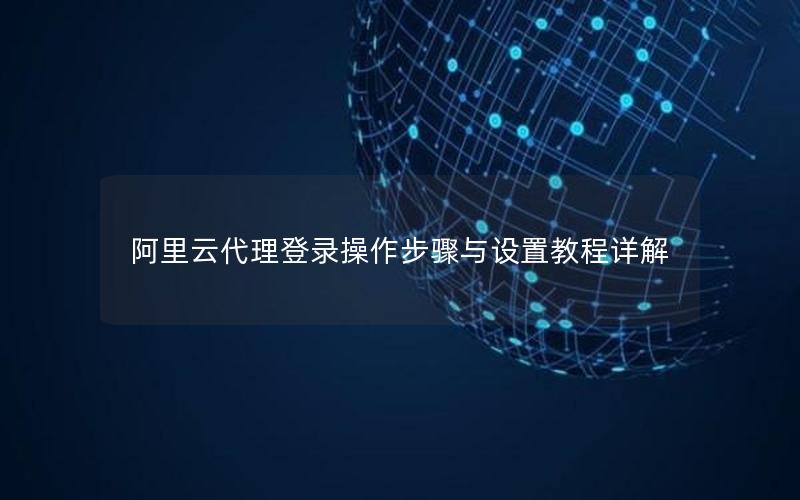 阿里云代理登录操作步骤与设置教程详解