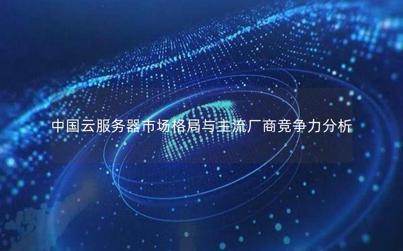 中国云服务器市场格局与主流厂商竞争力分析