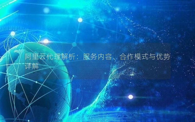 阿里云代理解析：服务内容、合作模式与优势详解