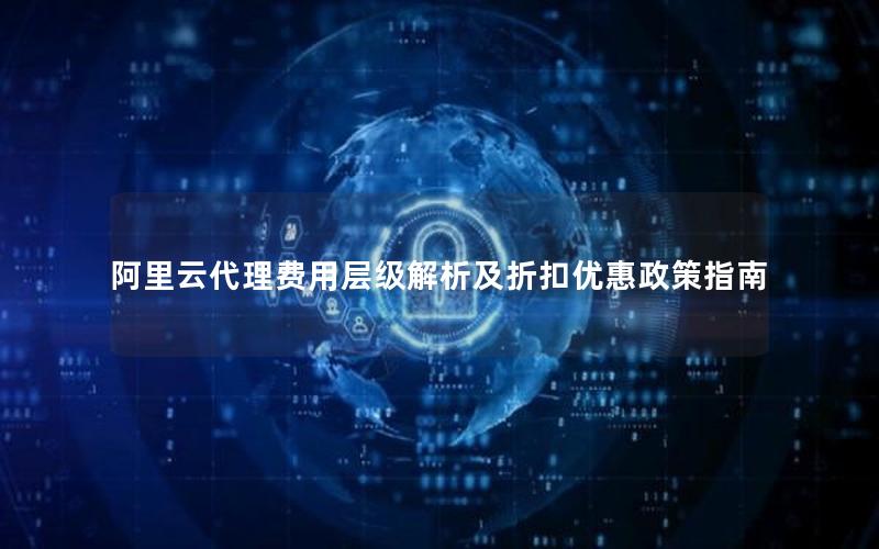 阿里云代理费用层级解析及折扣优惠政策指南