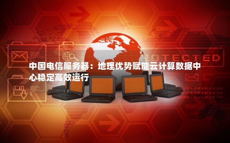 中国电信服务器：地理优势赋能云计算数据中心稳定高效运行
