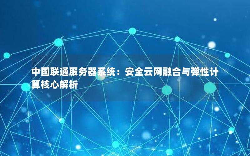 中国联通服务器系统：安全云网融合与弹性计算核心解析