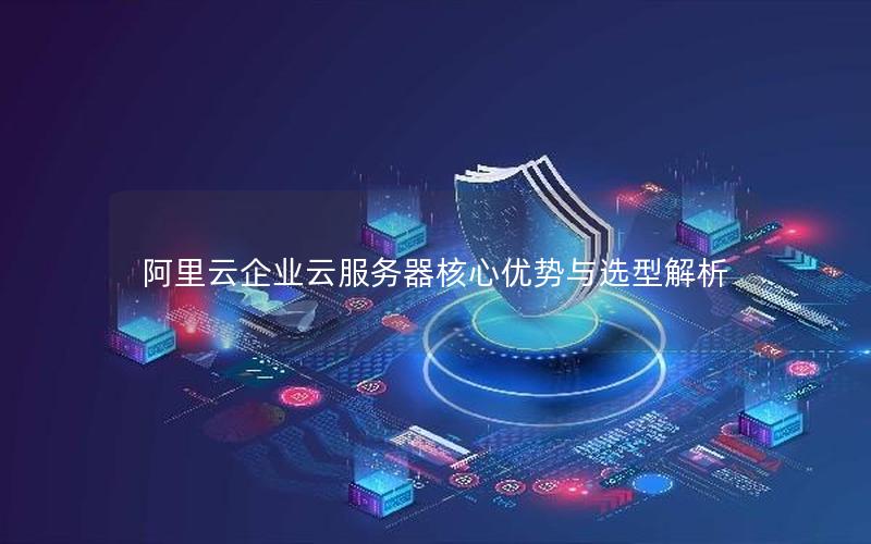 阿里云企业云服务器核心优势与选型解析