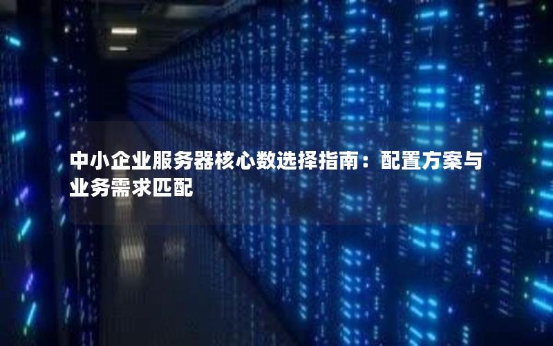 中小企业服务器核心数选择指南：配置方案与业务需求匹配