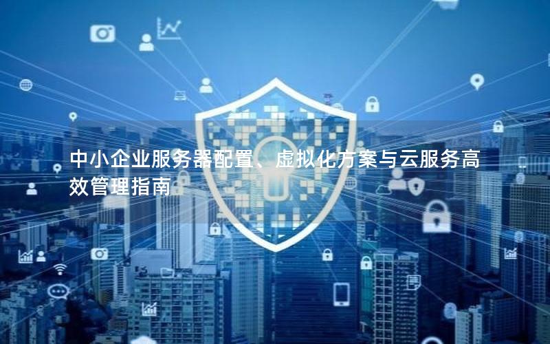 中小企业服务器配置、虚拟化方案与云服务高效管理指南