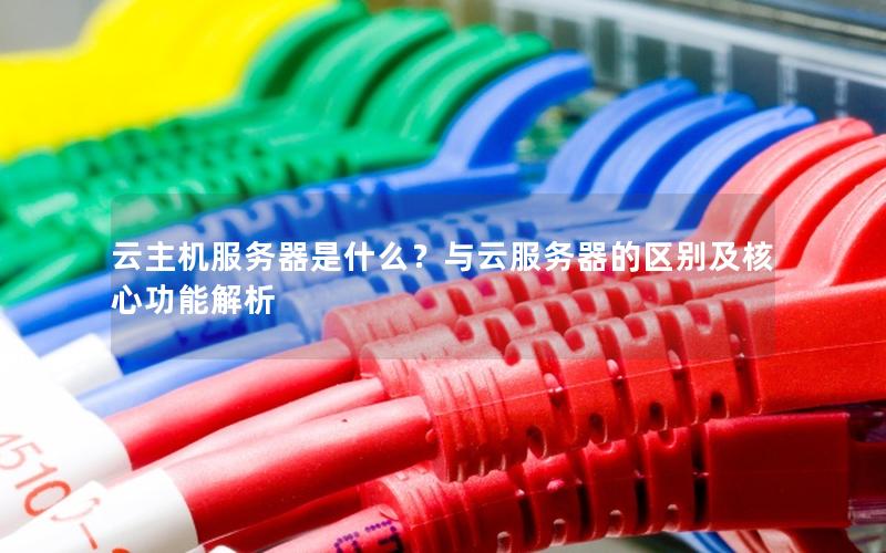云主机服务器是什么？与云服务器的区别及核心功能解析