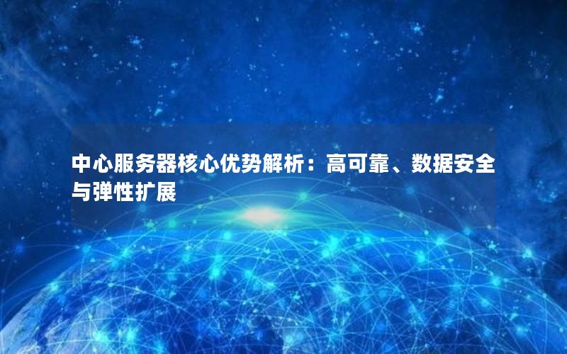 中心服务器核心优势解析：高可靠、数据安全与弹性扩展