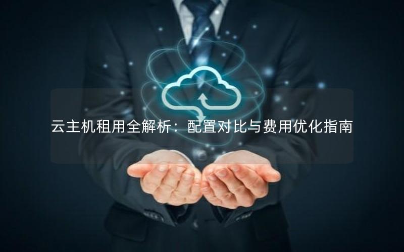 云主机租用全解析：配置对比与费用优化指南