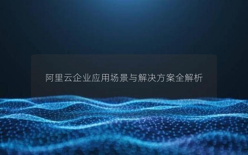 阿里云企业应用场景与解决方案全解析